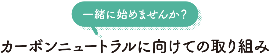 一緒に始めませんか？ カーボンニュートラルに向けての取り組み